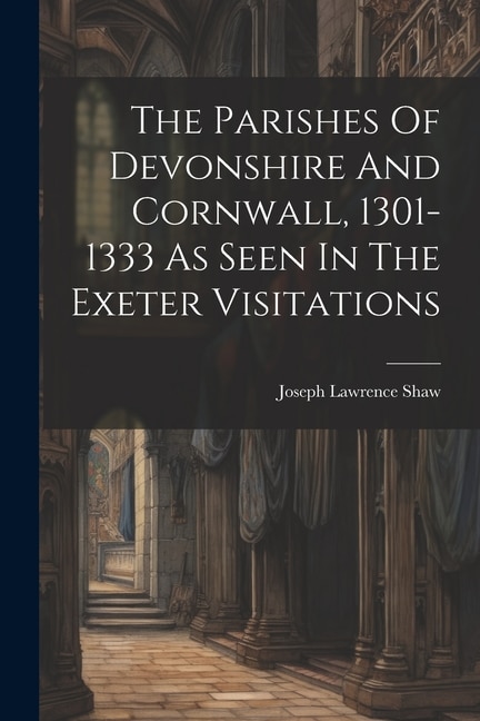 The Parishes Of Devonshire And Cornwall, 1301-1333 As Seen In The Exeter Visitations