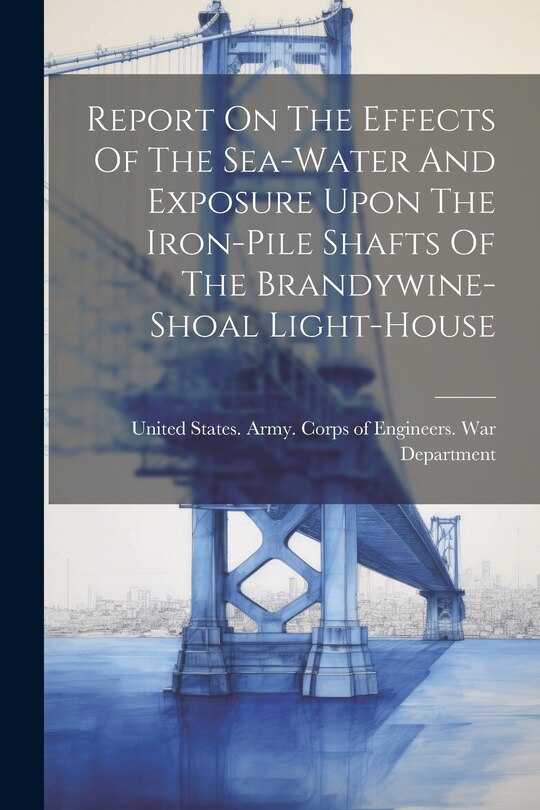 Couverture_Report On The Effects Of The Sea-water And Exposure Upon The Iron-pile Shafts Of The Brandywine-shoal Light-house