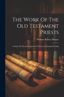 The Work Of The Old Testament Priests: A Study Of The Development Of Ideas Concerning Worship