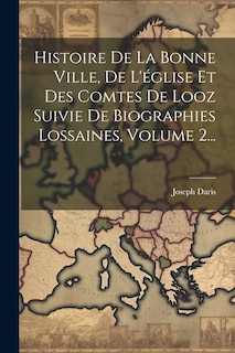 Couverture_Histoire De La Bonne Ville, De L'église Et Des Comtes De Looz Suivie De Biographies Lossaines, Volume 2...