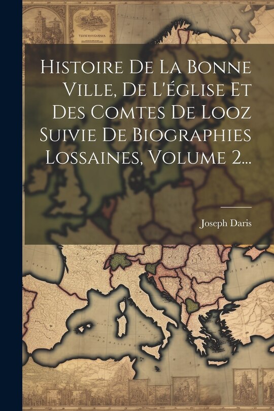 Couverture_Histoire De La Bonne Ville, De L'église Et Des Comtes De Looz Suivie De Biographies Lossaines, Volume 2...