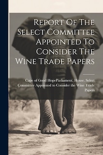 Report Of The Select Committee Appointed To Consider The Wine Trade Papers