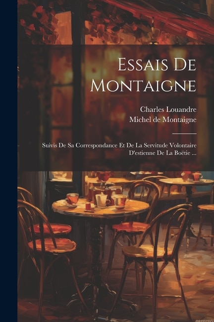 Essais De Montaigne: Suivis De Sa Correspondance Et De La Servitude Volontaire D'estienne De La Boëtie ...