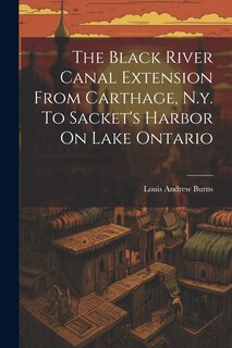 Front cover_The Black River Canal Extension From Carthage, N.y. To Sacket's Harbor On Lake Ontario