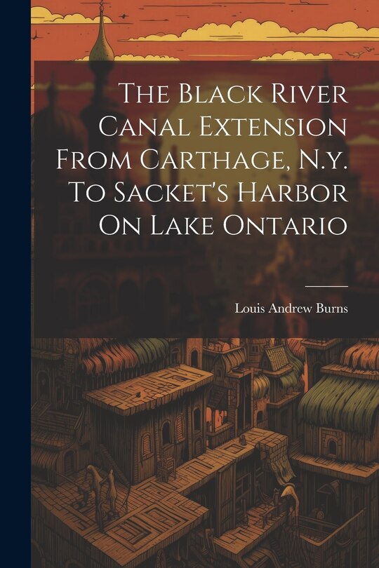 Front cover_The Black River Canal Extension From Carthage, N.y. To Sacket's Harbor On Lake Ontario