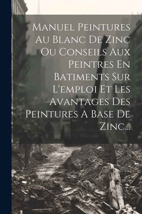 Front cover_Manuel Peintures Au Blanc De Zinc Ou Conseils Aux Peintres En Batiments Sur L'emploi Et Les Avantages Des Peintures A Base De Zinc...