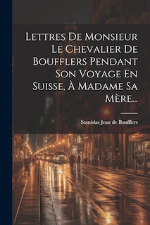 Front cover_Lettres De Monsieur Le Chevalier De Boufflers Pendant Son Voyage En Suisse, À Madame Sa Mère...