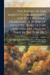 Couverture_The Report Of Her Majesty's Commissioners For The Universal Exhibition Of Works Of Industry, Agriculture And Fine Art, Held At Paris In The Year 1867