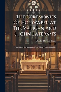 The Ceremonies Of Holy-week At The Vatican And S. John Lateran's: Described, And Illustrated From History And Antiquities