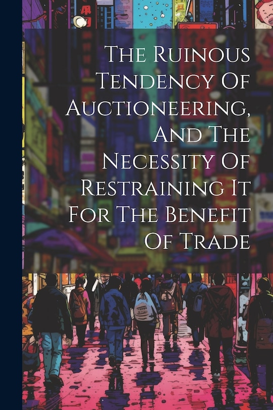 Front cover_The Ruinous Tendency Of Auctioneering, And The Necessity Of Restraining It For The Benefit Of Trade