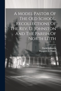 A Model Pastor Of The Old School. Recollections Of The Rev. D. Johnston And The Parish Of North Leith