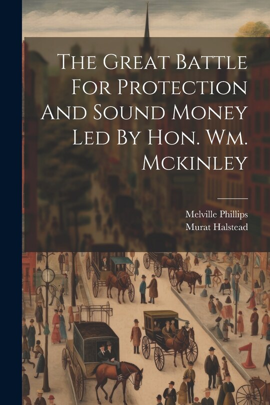 Front cover_The Great Battle For Protection And Sound Money Led By Hon. Wm. Mckinley