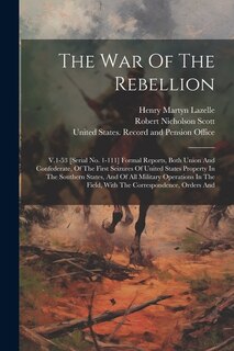 The War Of The Rebellion: V.1-53 [serial No. 1-111] Formal Reports, Both Union And Confederate, Of The First Seizures Of United States Property In The Southern States, And Of All Military Operations In The Field, With The Correspondence, Orders And