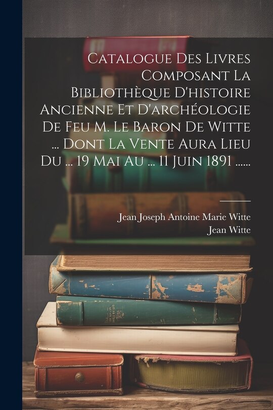 Front cover_Catalogue Des Livres Composant La Bibliothèque D'histoire Ancienne Et D'archéologie De Feu M. Le Baron De Witte ... Dont La Vente Aura Lieu Du ... 19 Mai Au ... 11 Juin 1891 ......