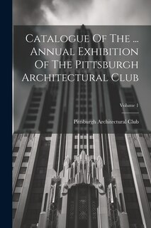 Couverture_Catalogue Of The ... Annual Exhibition Of The Pittsburgh Architectural Club; Volume 1
