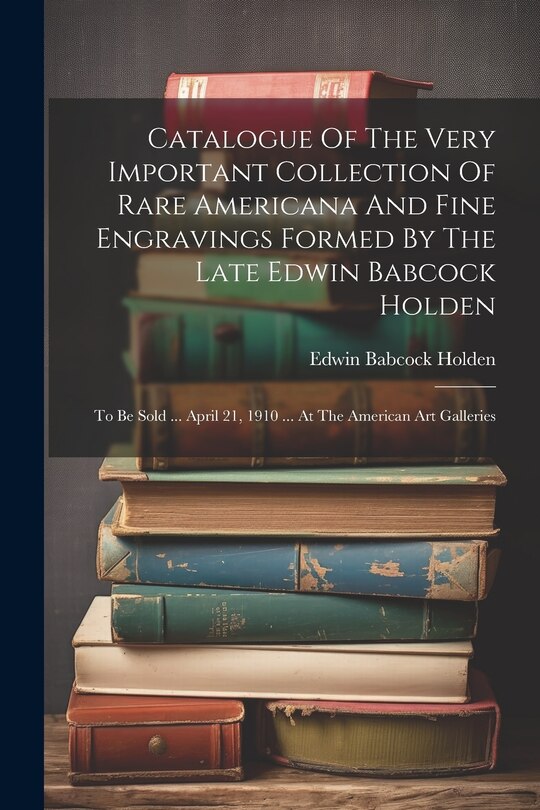 Front cover_Catalogue Of The Very Important Collection Of Rare Americana And Fine Engravings Formed By The Late Edwin Babcock Holden