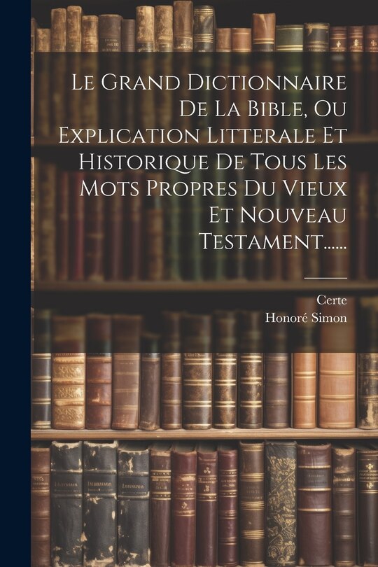 Couverture_Le Grand Dictionnaire De La Bible, Ou Explication Litterale Et Historique De Tous Les Mots Propres Du Vieux Et Nouveau Testament......