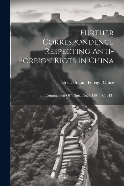 Further Correspondence Respecting Anti-foreign Riots In China: (in Continuation Of china No. 3 1891, C. 6431