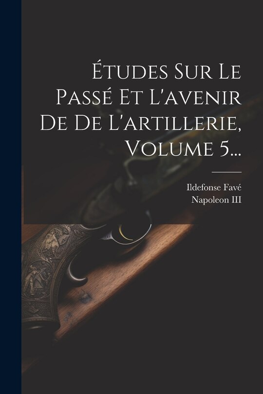 Couverture_Études Sur Le Passé Et L'avenir De De L'artillerie, Volume 5...