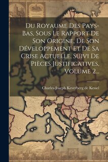 Front cover_Du Royaume Des Pays-bas, Sous Le Rapport De Son Origine, De Son Développement Et De Sa Crise Actuelle, Suivi De Pièces Justificatives, Volume 2...
