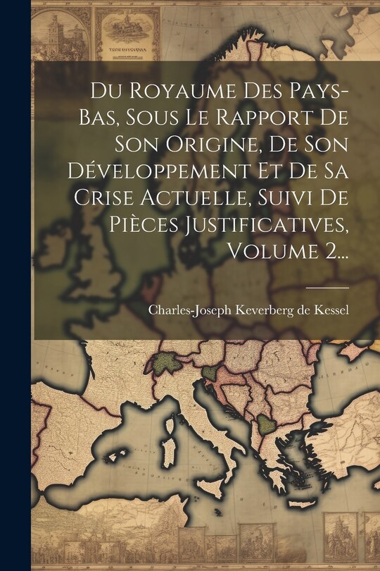 Front cover_Du Royaume Des Pays-bas, Sous Le Rapport De Son Origine, De Son Développement Et De Sa Crise Actuelle, Suivi De Pièces Justificatives, Volume 2...