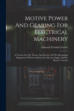 Motive Power And Gearing For Electrical Machinery: A Treatise On The Theory And Practice Of The Mechanical Equipment Of Power Stations For Electric Supply And For Electric Traction