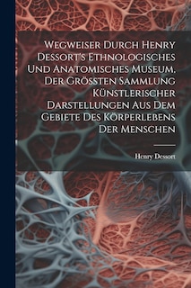 Front cover_Wegweiser Durch Henry Dessort's Ethnologisches Und Anatomisches Museum, Der Größten Sammlung Künstlerischer Darstellungen Aus Dem Gebiete Des Körperlebens Der Menschen