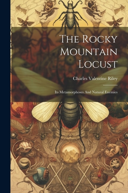 The Rocky Mountain Locust: Its Metamorphoses And Natural Enemies