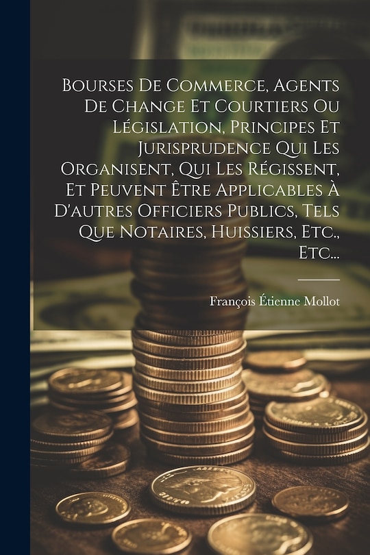 Couverture_Bourses De Commerce, Agents De Change Et Courtiers Ou Législation, Principes Et Jurisprudence Qui Les Organisent, Qui Les Régissent, Et Peuvent Être Applicables À D'autres Officiers Publics, Tels Que Notaires, Huissiers, Etc., Etc...