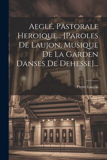 Front cover_Aeglé, Pastorale Heroique... [paroles De Laujon, Musique De La Garden Danses De Dehesse]...