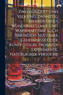 Front cover_Zweyhundert Und Vier Und Zwantzig Mehrentheils Wunderseltzame Und Wahrhafftige Auch Besonders Nutzbare Geheimnisse Oder Kunst-stücke Probater Experimente, Natürlicher Versuche
