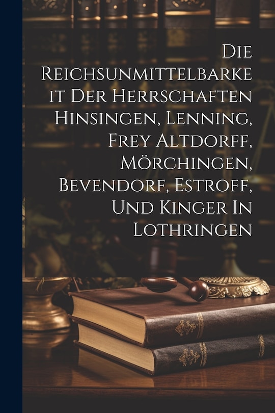 Front cover_Die Reichsunmittelbarkeit Der Herrschaften Hinsingen, Lenning, Frey Altdorff, Mörchingen, Bevendorf, Estroff, Und Kinger In Lothringen