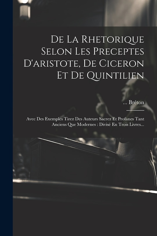 Front cover_De La Rhetorique Selon Les Preceptes D'aristote, De Ciceron Et De Quintilien