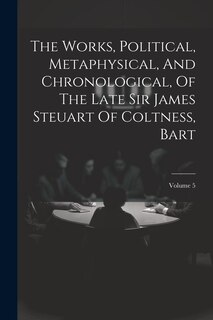 Couverture_The Works, Political, Metaphysical, And Chronological, Of The Late Sir James Steuart Of Coltness, Bart; Volume 5