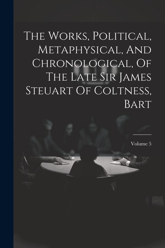 Couverture_The Works, Political, Metaphysical, And Chronological, Of The Late Sir James Steuart Of Coltness, Bart; Volume 5