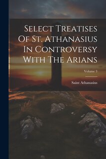 Couverture_Select Treatises Of St. Athanasius In Controversy With The Arians; Volume 3