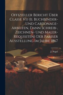 Front cover_Offizieller Bericht Über Classe Vii (ii. Buchbinder- Und Cartonage-arbeiten, Dann Schreib-, Zeichnen- Und Maler-requisiten) Der Pariser Ausstellung Im Jahre 1867