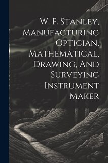 Couverture_W. F. Stanley, Manufacturing Optician, Mathematical, Drawing, And Surveying Instrument Maker