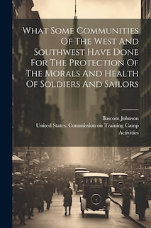 Couverture_What Some Communities Of The West And Southwest Have Done For The Protection Of The Morals And Health Of Soldiers And Sailors