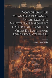 Voyage Dans Le Milanais, A Plaisance, Parme, Modene, Mantoue, Cremeone, Et Dans Plusieurs Autres Villes De L'ancienne Lombardie, Volume 1...