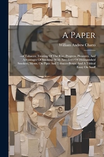 A Paper: --of Tobacco: Treating Of The Rise, Progress, Pleasures, And Advantages Of Smoking. With Anecdotes Of Distinguished Smokers, Mems. On Pipes And Tobacco-boxes, And A Tritical Essay On Snuff