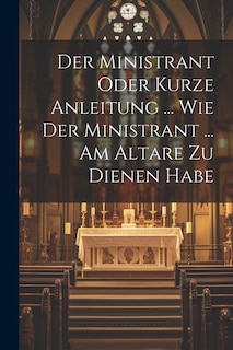 Der Ministrant Oder Kurze Anleitung ... Wie Der Ministrant ... Am Altare Zu Dienen Habe