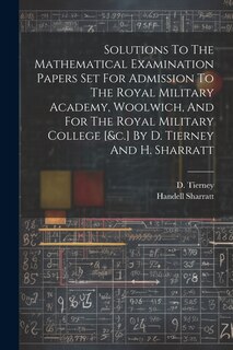 Couverture_Solutions To The Mathematical Examination Papers Set For Admission To The Royal Military Academy, Woolwich, And For The Royal Military College [&c.] By D. Tierney And H. Sharratt