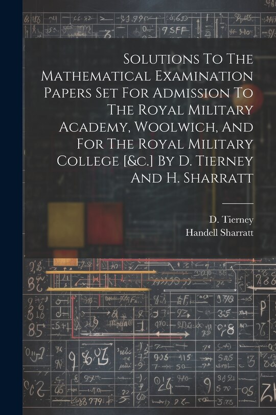 Couverture_Solutions To The Mathematical Examination Papers Set For Admission To The Royal Military Academy, Woolwich, And For The Royal Military College [&c.] By D. Tierney And H. Sharratt