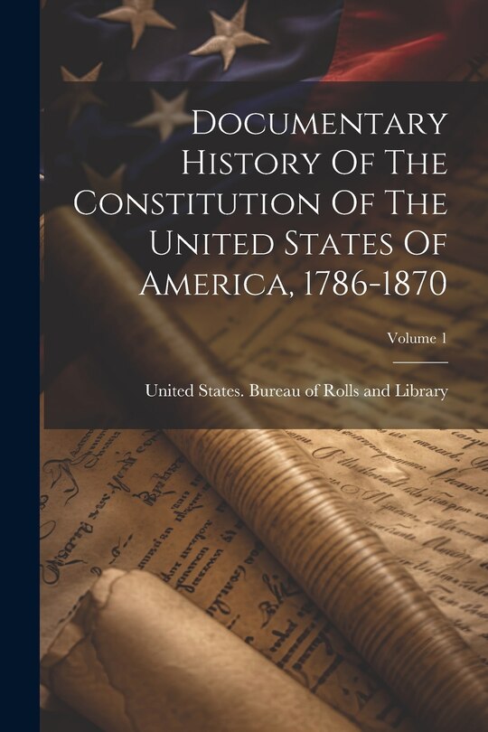 Couverture_Documentary History Of The Constitution Of The United States Of America, 1786-1870; Volume 1
