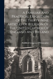 A Familiar And Practical Exposition Of The Thirty-nine Articles Of Religion Of The United Church Of England And Ireland