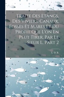 Front cover_Traite Des Etangs, Des Viviers, Canaux, Fosses Et Mares Et Du Profit Que L'on En Peut Tirer, Par Le Sieur L, Part 2