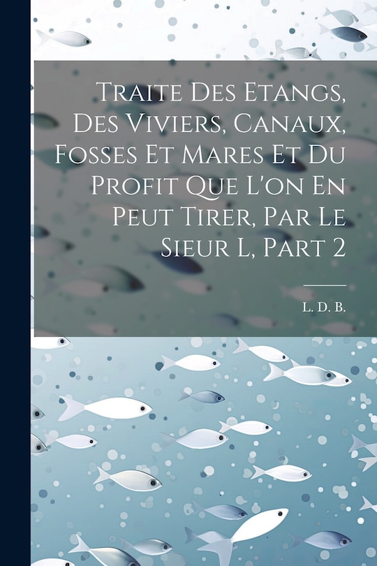 Front cover_Traite Des Etangs, Des Viviers, Canaux, Fosses Et Mares Et Du Profit Que L'on En Peut Tirer, Par Le Sieur L, Part 2