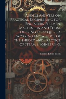 Front cover_Audels Answers on Practical Engineering for Engineers, Firemen, Machinists, and Those Desiring to Acquire a Working Knowledge of the Theory and Practice of Steam Engineering;
