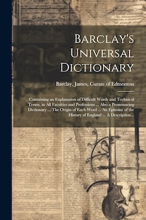 Couverture_Barclay's Universal Dictionary; Containing an Explanation of Difficult Words and Technical Terms, in All Faculties and Professions ... Also a Pronouncing Dictionary ... The Origin of Each Word ... An Epitome of the History of England ... A Description...